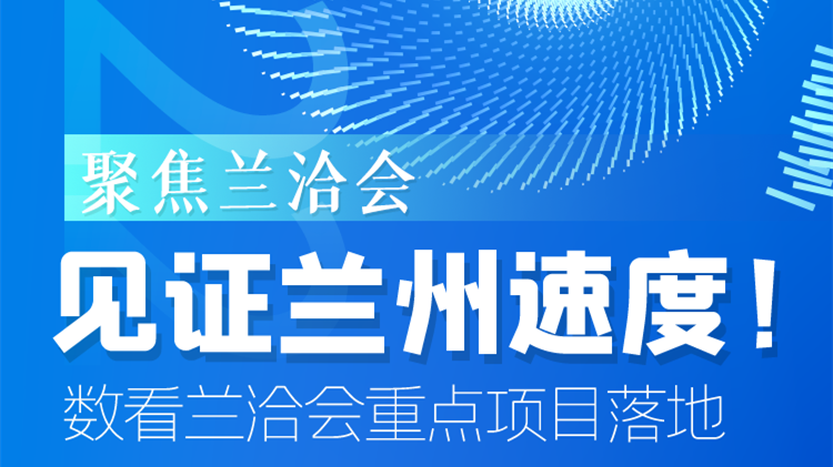 聚焦蘭洽會(huì)|見(jiàn)證蘭州速度！數(shù)看蘭洽會(huì)重點(diǎn)項(xiàng)目落地
