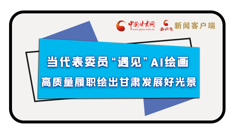 當(dāng)代表委員“遇見”AI繪畫，高質(zhì)量履職繪出甘肅發(fā)展好光景