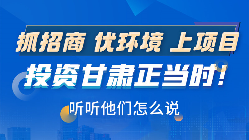 長圖|抓招商 優(yōu)環(huán)境 上項目 投資甘肅正當(dāng)時！聽聽他們怎么說
