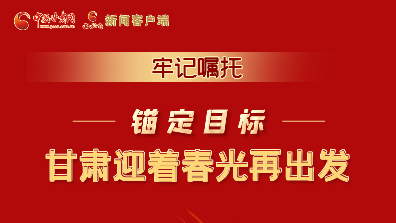 圖解|牢記囑托，錨定目標(biāo)，甘肅迎著春光再出發(fā)！