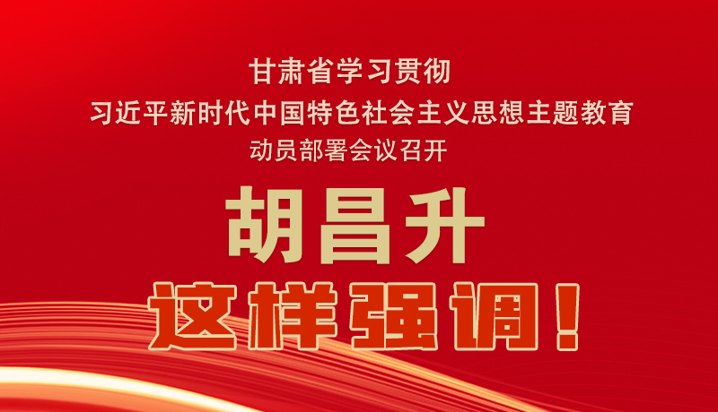 圖解|甘肅省學習貫徹習近平新時代中國特色社會主義思想主題教育動員部署會議召開 胡昌升這樣強調！