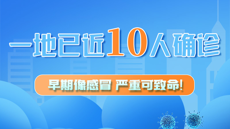 圖解 | 一地已近10人確診！早期像感冒，嚴(yán)重可致命！