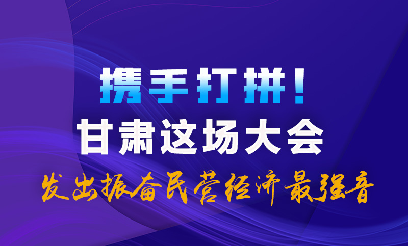 海報(bào)|攜手打拼！甘肅這場(chǎng)大會(huì)發(fā)出振奮民營(yíng)經(jīng)濟(jì)最強(qiáng)音