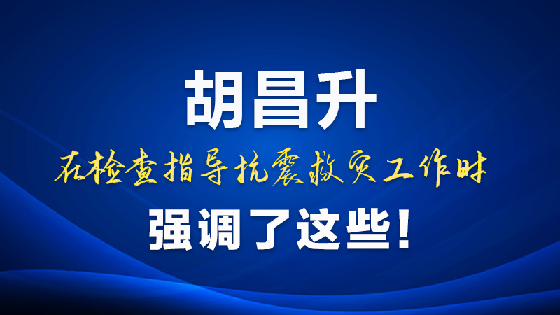圖解|胡昌升在檢查指導(dǎo)抗震救災(zāi)工作時(shí)強(qiáng)調(diào)了這些！