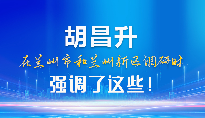【甘快看】圖解|胡昌升在蘭州市和蘭州新區(qū)調(diào)研時(shí)強(qiáng)調(diào)了這些！