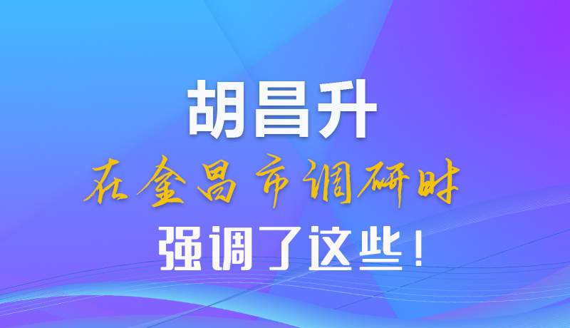 【甘快看】圖解|胡昌升在金昌市調(diào)研時強(qiáng)調(diào)了這些！