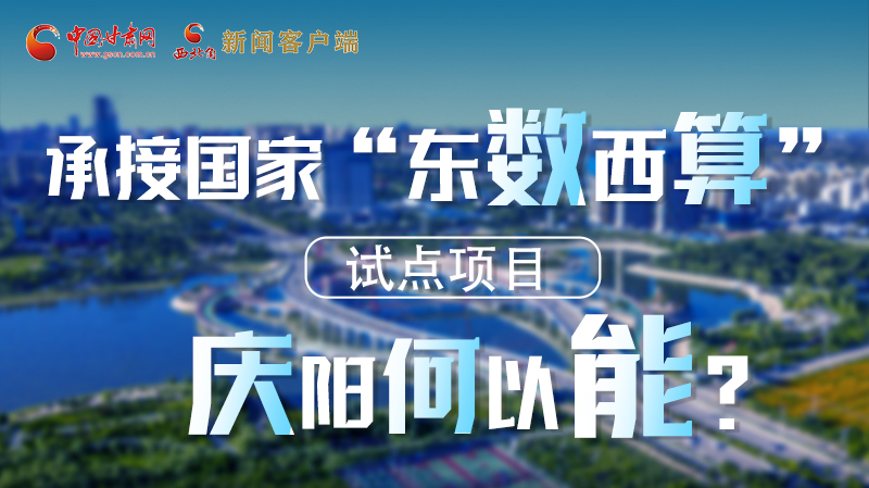 【香約慶陽 包容天下】長圖|承接國家“東數(shù)西算”試點(diǎn)項(xiàng)目 慶陽何以能？