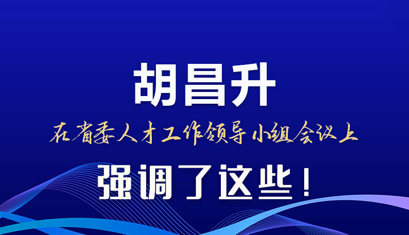 圖解|胡昌升在省委人才工作領(lǐng)導(dǎo)小組會(huì)議上強(qiáng)調(diào)了這些！